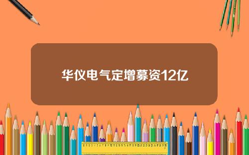 华仪电气定增募资12亿