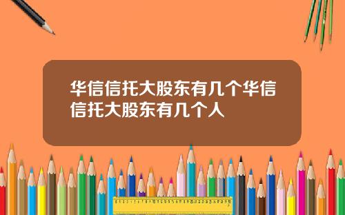 华信信托大股东有几个华信信托大股东有几个人