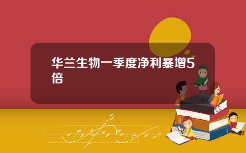 华兰生物一季度净利暴增5倍