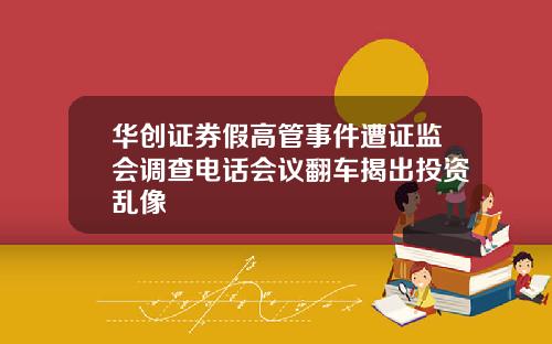 华创证券假高管事件遭证监会调查电话会议翻车揭出投资乱像