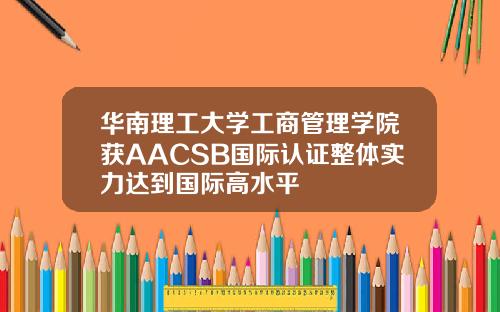 华南理工大学工商管理学院获AACSB国际认证整体实力达到国际高水平