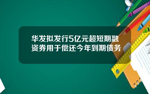 华发拟发行5亿元超短期融资券用于偿还今年到期债务