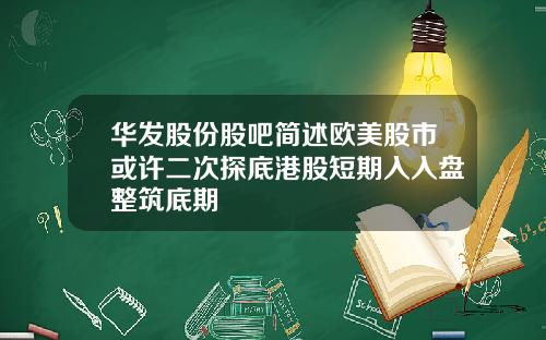 华发股份股吧简述欧美股市或许二次探底港股短期入入盘整筑底期