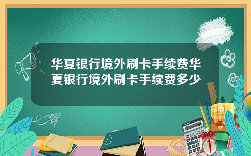 华夏银行境外刷卡手续费华夏银行境外刷卡手续费多少