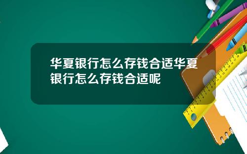 华夏银行怎么存钱合适华夏银行怎么存钱合适呢