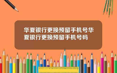 华夏银行更换预留手机号华夏银行更换预留手机号码