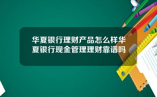 华夏银行理财产品怎么样华夏银行现金管理理财靠谱吗