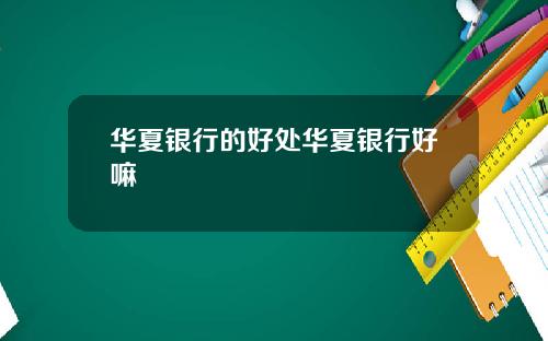 华夏银行的好处华夏银行好嘛