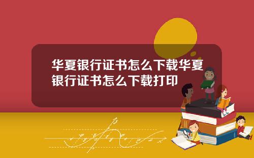 华夏银行证书怎么下载华夏银行证书怎么下载打印