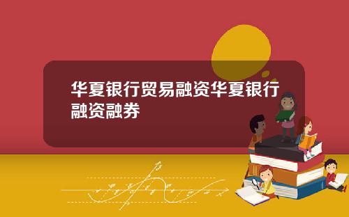 华夏银行贸易融资华夏银行融资融券
