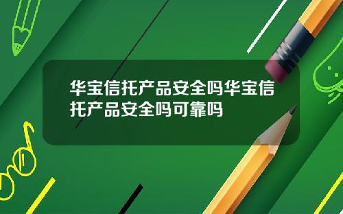 华宝信托产品安全吗华宝信托产品安全吗可靠吗