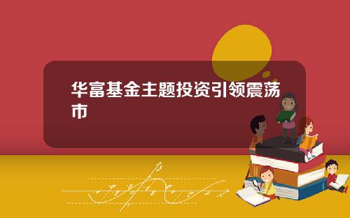 华富基金主题投资引领震荡市