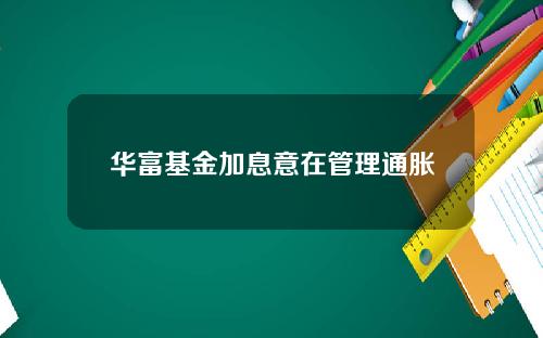 华富基金加息意在管理通胀