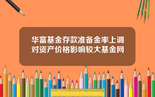 华富基金存款准备金率上调对资产价格影响较大基金网