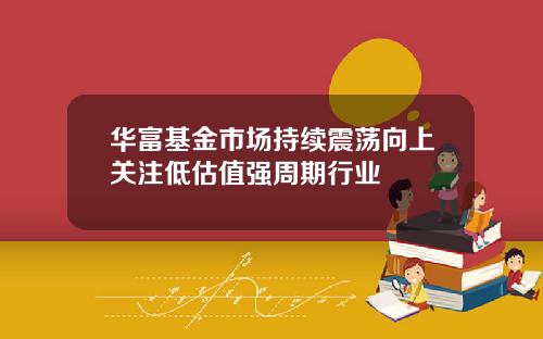 华富基金市场持续震荡向上关注低估值强周期行业