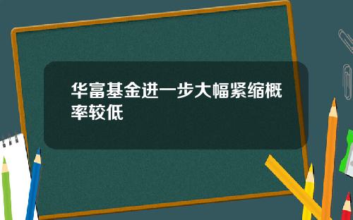 华富基金进一步大幅紧缩概率较低