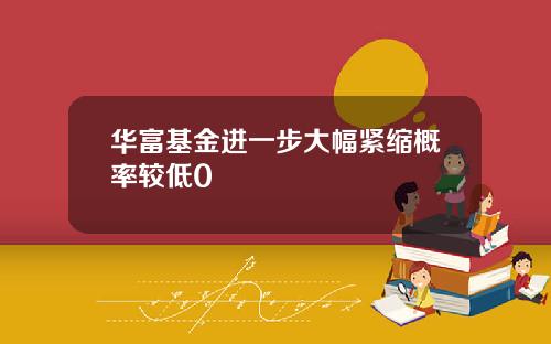 华富基金进一步大幅紧缩概率较低0