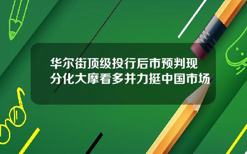 华尔街顶级投行后市预判现分化大摩看多并力挺中国市场