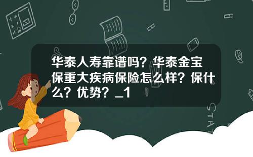 华泰人寿靠谱吗？华泰金宝保重大疾病保险怎么样？保什么？优势？_1