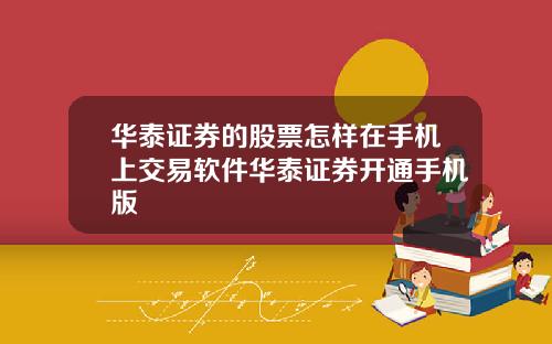 华泰证券的股票怎样在手机上交易软件华泰证券开通手机版