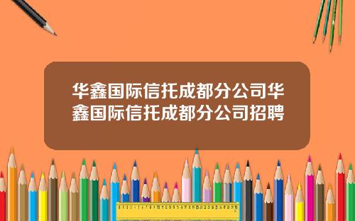 华鑫国际信托成都分公司华鑫国际信托成都分公司招聘