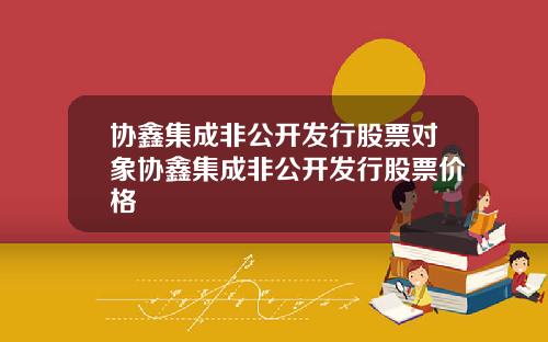 协鑫集成非公开发行股票对象协鑫集成非公开发行股票价格