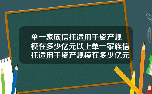 单一家族信托适用于资产规模在多少亿元以上单一家族信托适用于资产规模在多少亿元以上的