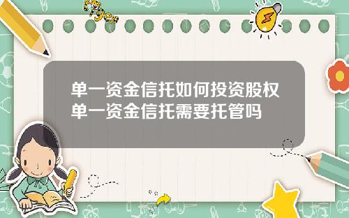单一资金信托如何投资股权单一资金信托需要托管吗