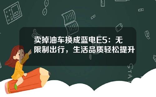 卖掉油车换成蓝电E5：无限制出行，生活品质轻松提升