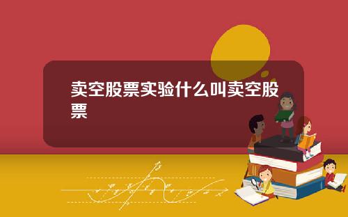 卖空股票实验什么叫卖空股票
