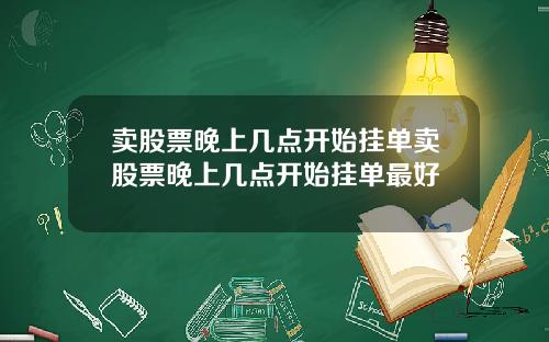卖股票晚上几点开始挂单卖股票晚上几点开始挂单最好