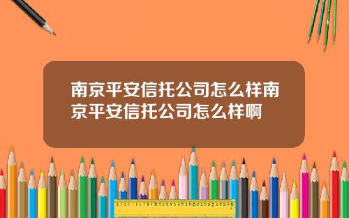 南京平安信托公司怎么样南京平安信托公司怎么样啊