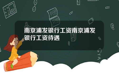 南京浦发银行工资南京浦发银行工资待遇