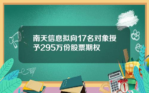 南天信息拟向17名对象授予295万份股票期权