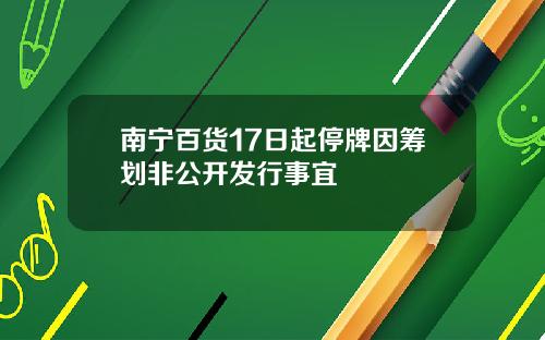 南宁百货17日起停牌因筹划非公开发行事宜