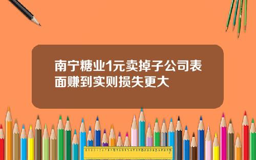 南宁糖业1元卖掉子公司表面赚到实则损失更大