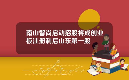 南山智尚启动招股将成创业板注册制后山东第一股