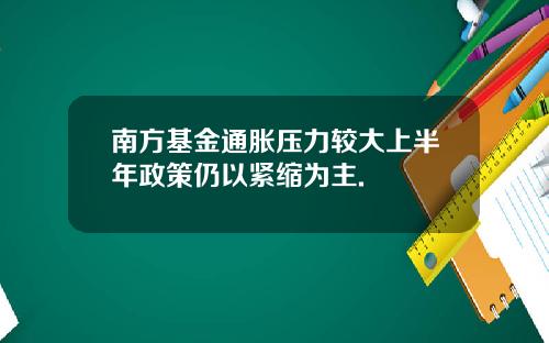 南方基金通胀压力较大上半年政策仍以紧缩为主.