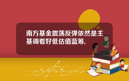 南方基金震荡反弹依然是主基调看好低估值蓝筹.