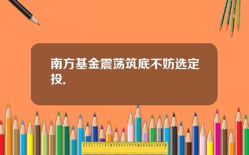 南方基金震荡筑底不妨选定投.