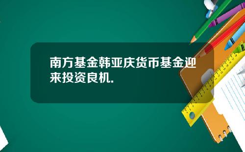 南方基金韩亚庆货币基金迎来投资良机.