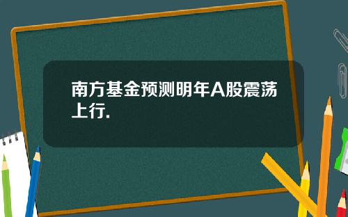 南方基金预测明年A股震荡上行.