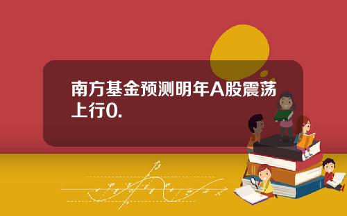 南方基金预测明年A股震荡上行0.