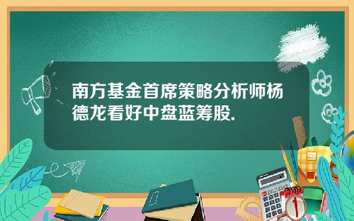 南方基金首席策略分析师杨德龙看好中盘蓝筹股.
