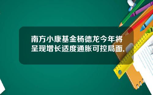 南方小康基金杨德龙今年将呈现增长适度通胀可控局面.