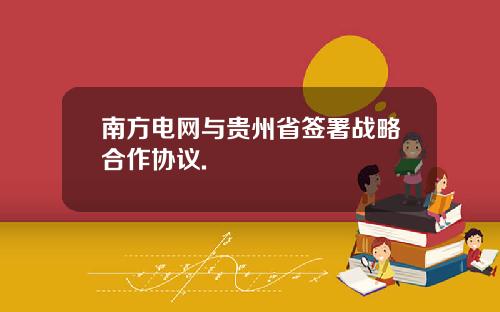 南方电网与贵州省签署战略合作协议.