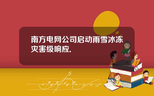 南方电网公司启动雨雪冰冻灾害级响应.