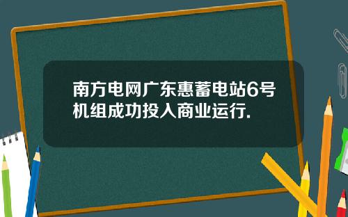 南方电网广东惠蓄电站6号机组成功投入商业运行.