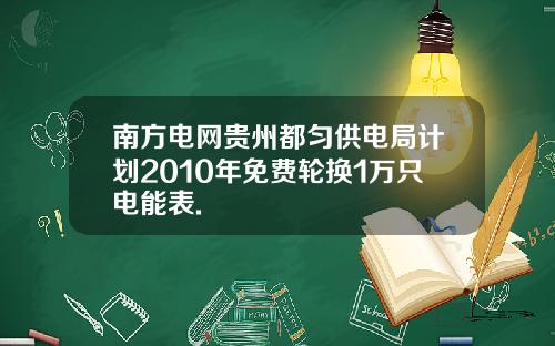 南方电网贵州都匀供电局计划2010年免费轮换1万只电能表.