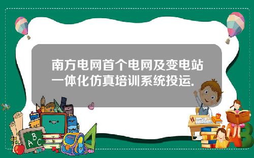 南方电网首个电网及变电站一体化仿真培训系统投运.